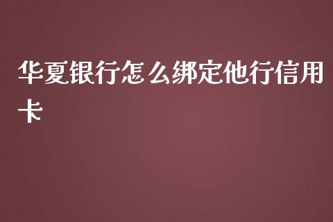 华夏银行怎么绑定他行信用卡_https://www.apanben.com_股市指导_第1张