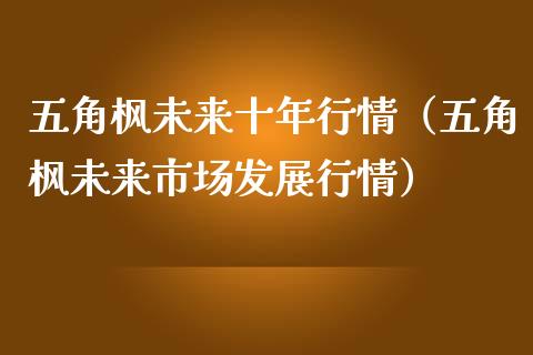 五角枫未来十年行情（五角枫未来市场发展行情）_https://www.apanben.com_国际期货_第1张
