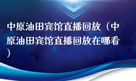 中原油田宾馆直播回放（中原油田宾馆直播回放在哪看）_https://www.apanben.com_在线喊单_第1张