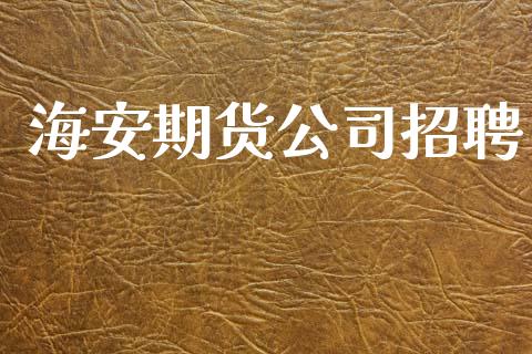 海安期货公司招聘_https://www.apanben.com_股市分析_第1张