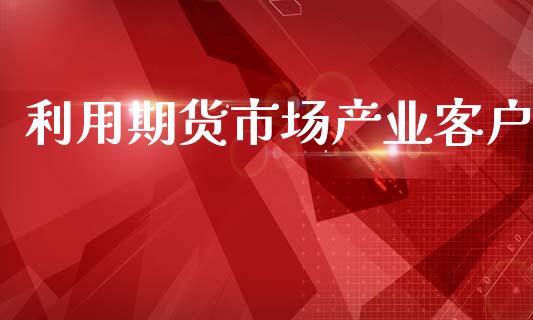 利用期货市场产业客户_https://www.apanben.com_国际期货_第1张