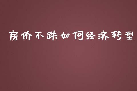 房价不跌如何经济转型_https://www.apanben.com_国际期货_第1张