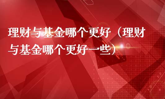 理财与基金哪个更好（理财与基金哪个更好一些）_https://www.apanben.com_财经资讯_第1张