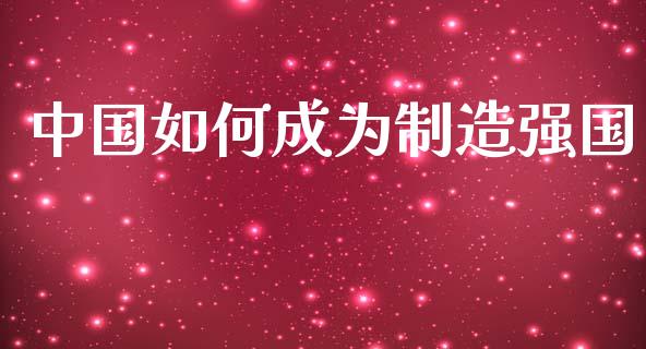 中国如何成为制造强国_https://www.apanben.com_期货学院_第1张