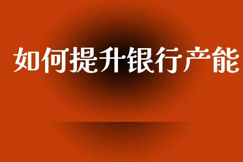 如何提升银行产能_https://www.apanben.com_股市分析_第1张