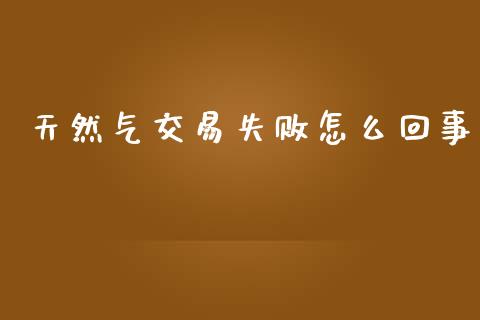 天然气交易失败怎么回事_https://www.apanben.com_股票怎么玩_第1张