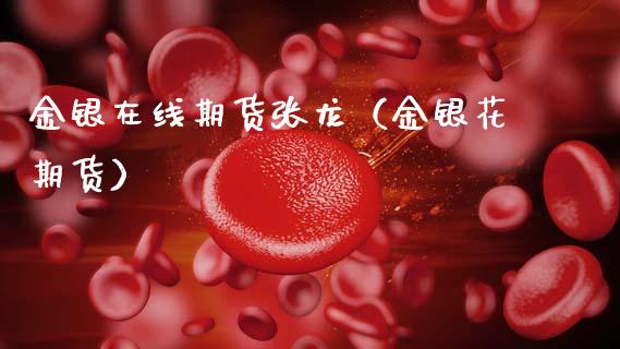 金银在线期货张龙（金银花期货）_https://www.apanben.com_在线喊单_第1张