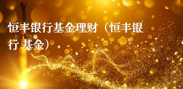 恒丰银行基金理财（恒丰银行 基金）_https://www.apanben.com_国际财经_第1张