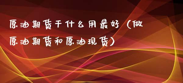 原油期货干什么用最好（做原油期货和原油现货）_https://www.apanben.com_国际期货_第1张