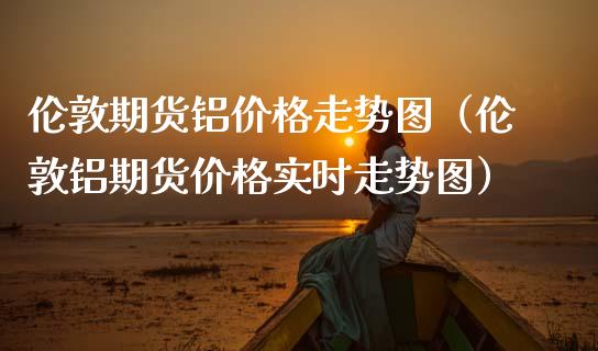 伦敦期货铝价格走势图（伦敦铝期货价格实时走势图）_https://www.apanben.com_期货学院_第1张