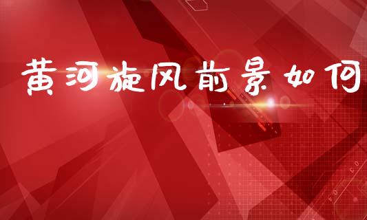 黄河旋风前景如何_https://www.apanben.com_国际财经_第1张