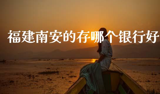 福建南安的存哪个银行好_https://www.apanben.com_国际财经_第1张