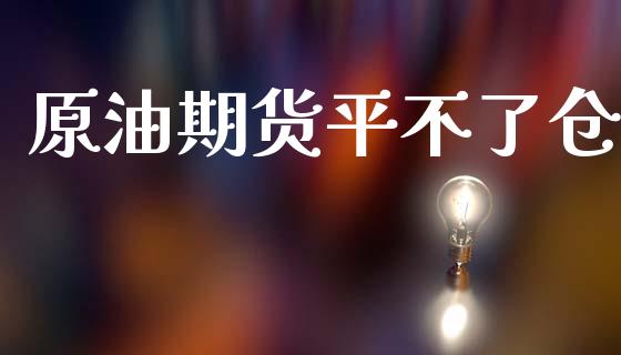 原油期货平不了仓_https://www.apanben.com_财经资讯_第1张