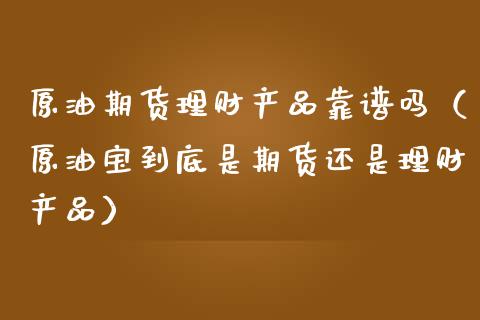 原油期货理财产品靠谱吗（原油宝到底是期货还是理财产品）_https://www.apanben.com_国际期货_第1张