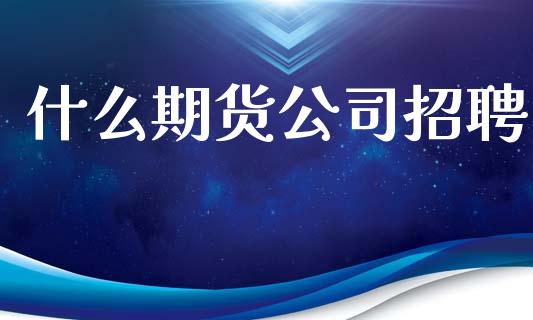 什么期货公司招聘_https://www.apanben.com_股票怎么玩_第1张
