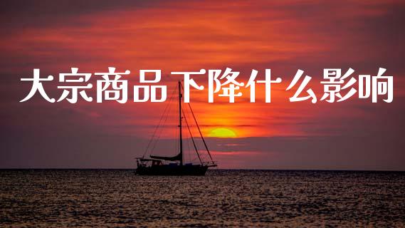 大宗商品下降什么影响_https://www.apanben.com_国际期货_第1张