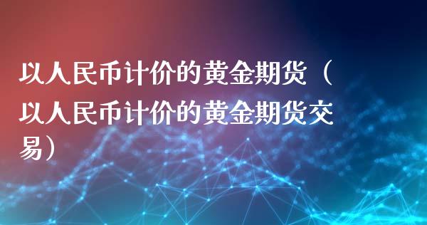 以人民币计价的黄金期货（以人民币计价的黄金期货交易）_https://www.apanben.com_国际期货_第1张