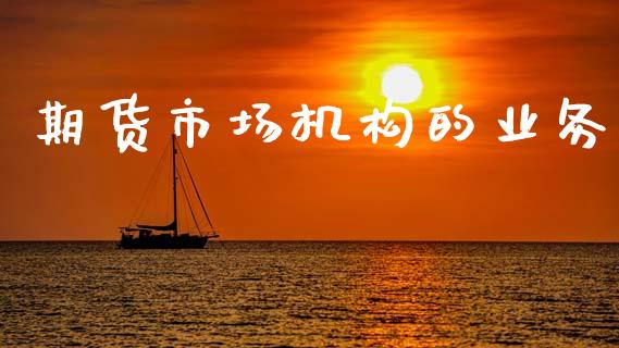 期货市场机构的业务_https://www.apanben.com_国际期货_第1张