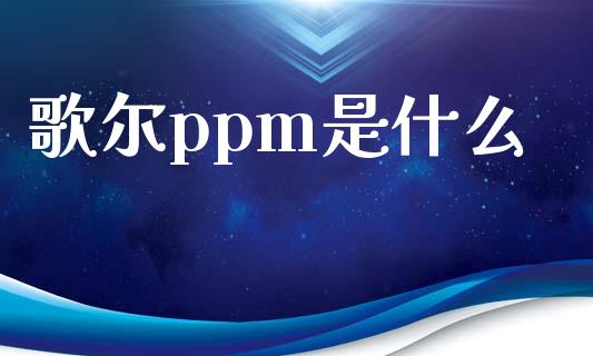 歌尔ppm是什么_https://www.apanben.com_财经资讯_第1张