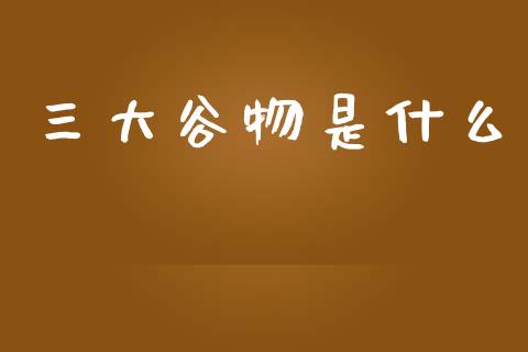 三大谷物是什么_https://www.apanben.com_股市分析_第1张