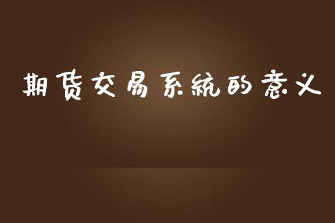 期货交易系统的意义_https://www.apanben.com_在线喊单_第1张