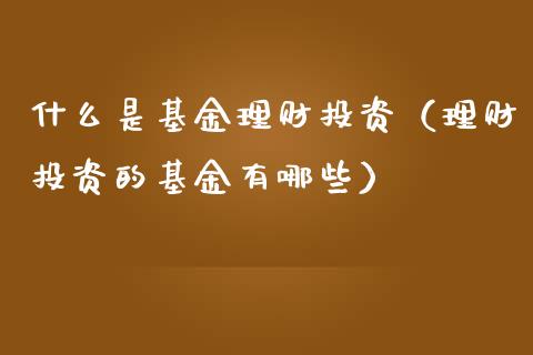 什么是基金理财投资（理财投资的基金有哪些）_https://www.apanben.com_财经资讯_第1张