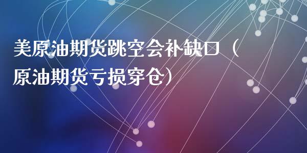 美原油期货跳空会补缺口（原油期货亏损穿仓）_https://www.apanben.com_国际期货_第1张