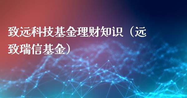 致远科技基金理财知识（远致瑞信基金）_https://www.apanben.com_国际财经_第1张