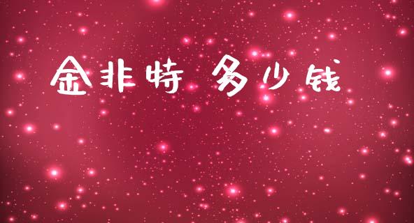金非特 多少钱_https://www.apanben.com_财经资讯_第1张