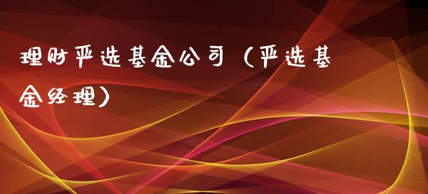 理财严选基金公司（严选基金经理）_https://www.apanben.com_财经资讯_第1张