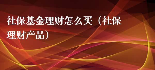 社保基金理财怎么买（社保理财产品）_https://www.apanben.com_国际财经_第1张
