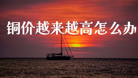 铜价越来越高怎么办_https://www.apanben.com_期货学院_第1张
