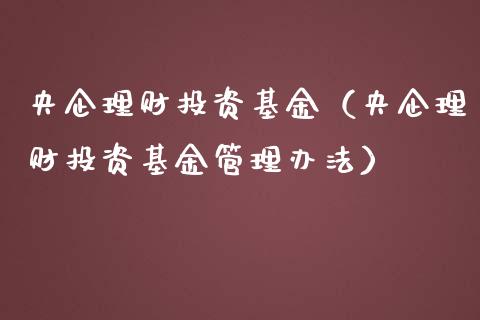 央企理财投资基金（央企理财投资基金管理办法）_https://www.apanben.com_国际财经_第1张