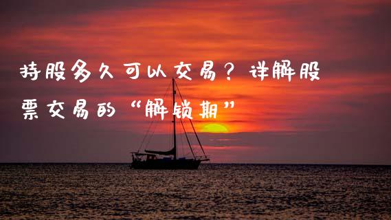 持股多久可以交易？详解股票交易的“解锁期”_https://www.apanben.com_在线喊单_第1张