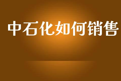 中石化如何销售_https://www.apanben.com_国际财经_第1张