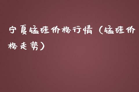 宁夏锰硅价格行情（锰硅价格走势）_https://www.apanben.com_国际期货_第1张