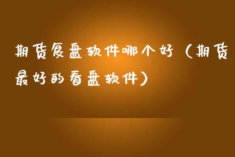期货复盘软件哪个好（期货最好的看盘软件）_https://www.apanben.com_国际期货_第1张