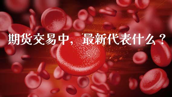 期货交易中，最新代表什么？_https://www.apanben.com_股市指导_第1张