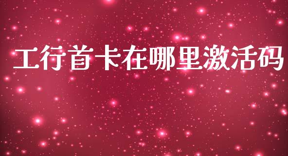 工行首卡在哪里激活码_https://www.apanben.com_股市分析_第1张