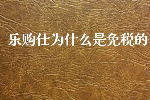 乐购仕为什么是免税的_https://www.apanben.com_财经资讯_第1张