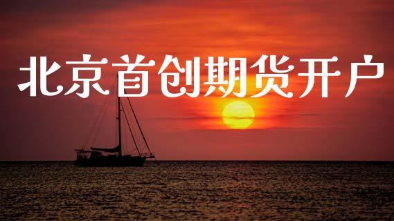 北京首创期货开户_https://www.apanben.com_财经资讯_第1张