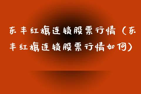 东丰红旗连锁股票行情（东丰红旗连锁股票行情如何）_https://www.apanben.com_股市指导_第1张
