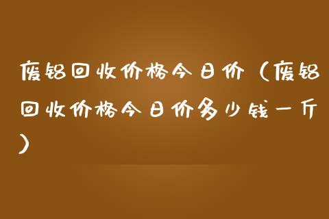 废铝回收价格今日价（废铝回收价格今日价多少钱一斤）_https://www.apanben.com_国际期货_第1张