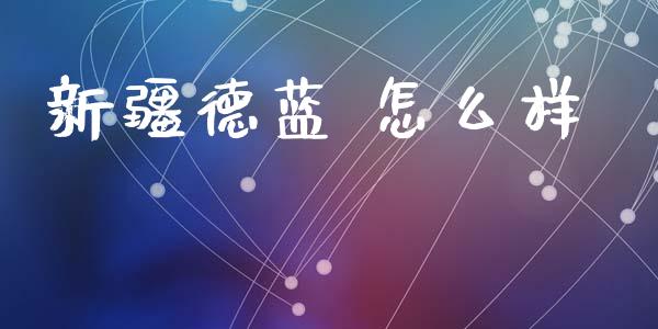新疆德蓝 怎么样_https://www.apanben.com_股票怎么玩_第1张