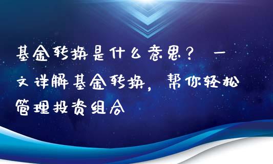 基金转换是什么意思？ 一文详解基金转换，帮你轻松管理投资组合_https://www.apanben.com_国际财经_第1张