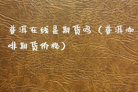 普洱在线是期货吗（普洱咖啡期货价格）_https://www.apanben.com_在线喊单_第1张