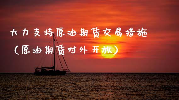 大力支持原油期货交易措施（原油期货对外开放）_https://www.apanben.com_国际期货_第1张