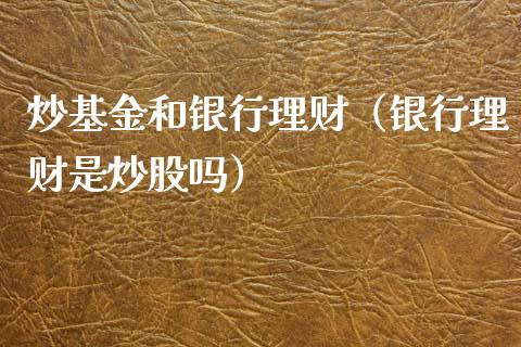 炒基金和银行理财（银行理财是炒股吗）_https://www.apanben.com_财经资讯_第1张