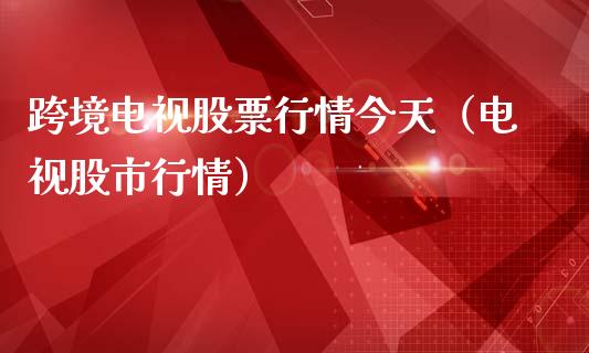 跨境电视股票行情今天（电视股市行情）_https://www.apanben.com_股票怎么玩_第1张
