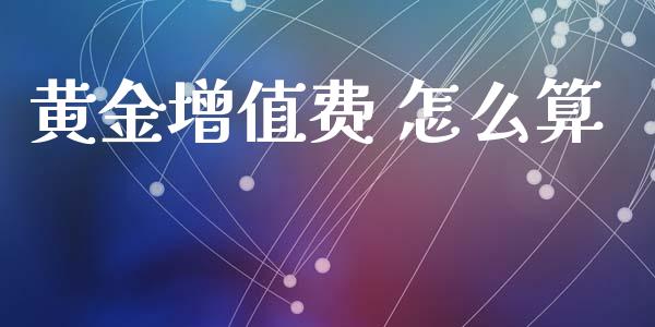 黄金增值费 怎么算_https://www.apanben.com_财经资讯_第1张